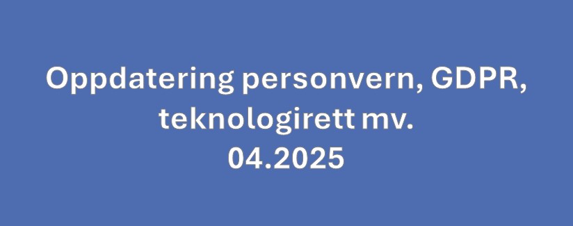 Oppdatering personvern, GDPR og teknologirett mv. 04.2025